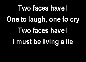 Two faces havel
One to laugh, one to cry
Two faces havel

I must be living a lie