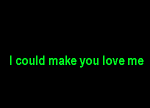 I could make you love me