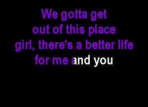 We gotta get
out of this place
girl, there's a better life

for me and you