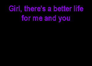 Girl, there's a better life
for me and you