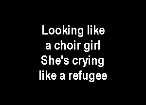 Looking like
a choir girl

She's crying
like a refugee