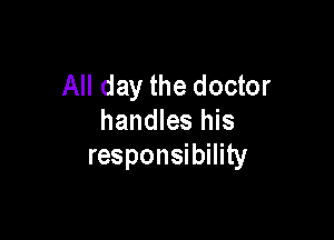All day the doctor

handles his
responsibility