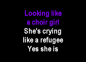Looking like
a choir girl

She's crying
like a refugee
Yes she is
