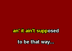 an' it ain't supposed

to be that way...