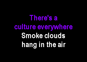 There's a
culture everywhere

Smoke clouds
hang in the air