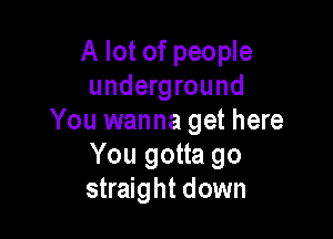 A lot of people
underground

You wanna get here
You gotta go
straight down