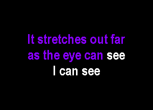 It stretches out far

as the eye can see
I can see