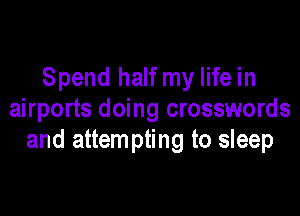 Spend half my life in

airports doing crosswords
and attem pting to sleep