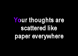 Your thoughts are

scattered like
paper everywhere