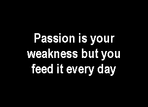 Passion is your

weakness but you
feed it every day