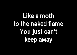 Like a moth
to the naked flame

You just can't
keep away