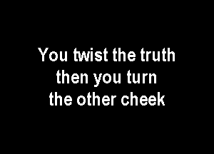 You twist the truth

then you turn
the other cheek