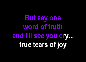 But say one
word of truth

and I'll see you cry...
true tears of joy