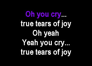 Oh you cry...
true tears of joy
Oh yeah

Yeah you cry...
true tears of joy