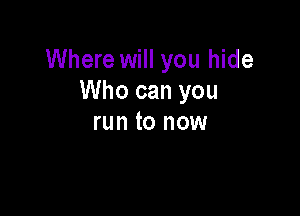 Where will you hide
Who can you

run to now