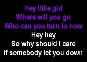Hey little girl
Where will you go
Who can you turn to now

Hey hey
So why should I care
If somebody let you down