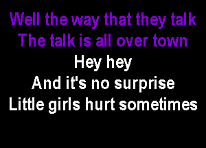 Well the way that they talk
The talk is all over town
Hey hey
And it's no surprise
Little girls hurt sometimes