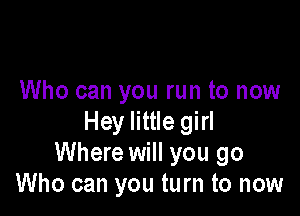 Who can you run to now

Hey little girl
Where will you go
Who can you turn to now