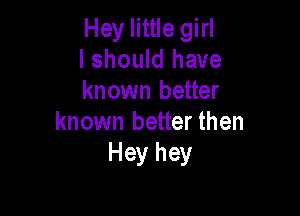 Hey little girl
I should have
known better

known better then
Hey hey