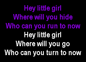 Hey little girl
Where will you hide
Who can you run to now

Hey little girl
Where will you go
Who can you turn to now