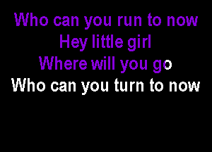 Who can you run to now
Hey little girl
Where will you go

Who can you turn to now