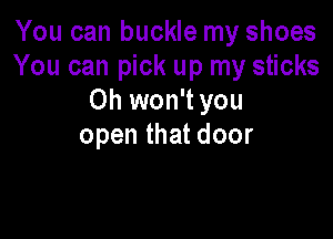 YoucanbucMernyshoes
You can pick up my sticks
Oh won't you

open that door