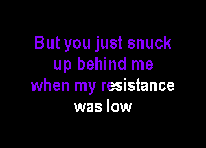 But you just snuck
up behind me

when my resistance
was low