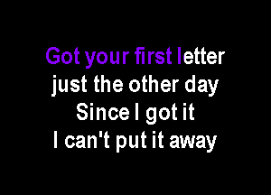 Got your fll'St letter
just the other day

Since I got it
I can't put it away