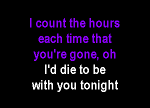 lcount the hours
each time that

you're gone, oh
I'd die to be
with you tonight