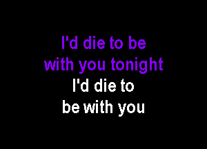 I'd die to be
with you tonight

I'd die to
be with you