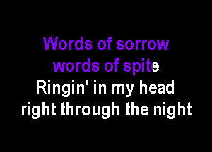 Words of sorrow
words of spite

Ringin' in my head
right through the night