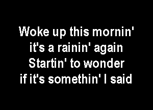 Woke up this mornin'
it's a rainin' again

Startin' to wonder
if it's somethin' I said