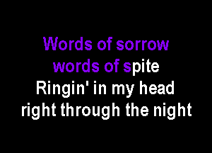 Words of sorrow
words of spite

Ringin' in my head
right through the night