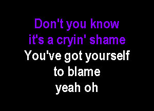 Don't you know
it's a cryin' shame

You've got yourself
to blame
yeah oh