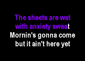 The sheets are wet
with anxiety sweat

Mornin's gonna come
but it ain't here yet