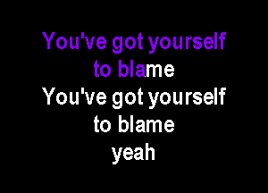 You've got yourself
to blame

You've got yourself
to blame
yeah