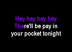 Hey hey hey hey

There'll be pay in
your pocket tonight