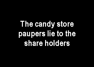 The candy store

pau pers lie to the
share holders