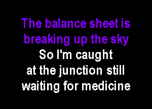 The balance sheet is
breaking up the sky

80 I'm caught
at thejunction still
waiting for medicine