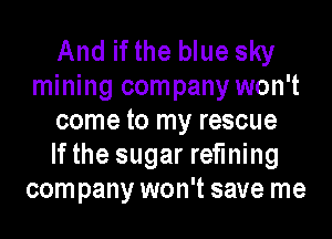 And if the blue sky
mining company won't
come to my rescue
If the sugar refining
company won't save me
