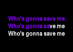 Who's gonna save me

Who's gonna save me
Who's gonna save me