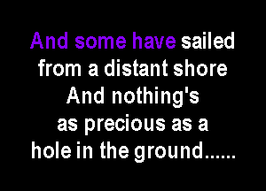 And some have sailed
from a distant shore

And nothing's
as precious as a
hole in the ground ......