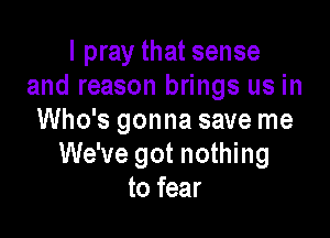 I pray that sense
and reason brings us in

Who's gonna save me
We've got nothing
to fear