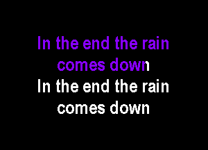 In the end the rain
comes down

In the end the rain
comes down