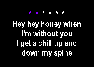 'ki'i't'it'k

Hey hey honey when

I'm withoutyou
I get a chill up and
down my spine