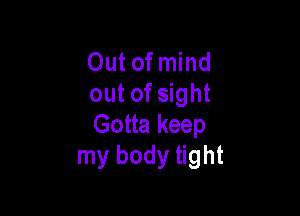 Out of mind
out of sight

Gotta keep
my body tight