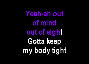 Yeah-eh out
of mind

out of sight
Gotta keep
my body tight
