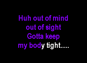 Huh out of mind
out of sight

Gotta keep
my body tight .....