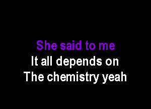 She said to me

It all depends on
The chemistry yeah