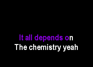 It all depends on
The chemistry yeah
